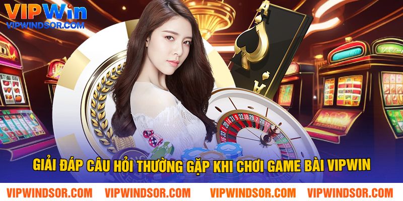 Giải Đáp Câu Hỏi Thường Gặp Khi Chơi Game Bài Vipwin