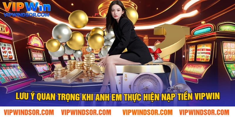 Lưu Ý Quan Trọng Khi Anh Em Thực Hiện Nạp Tiền Vipwin