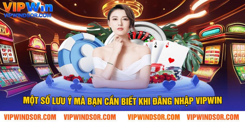 Một Số Lưu Ý Mà Bạn Cần Biết Khi Đăng Nhập Vipwin