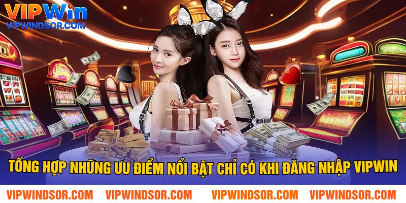 Tổng Hợp Những Ưu Điểm Nổi Bật Chỉ Có Khi Đăng Nhập Vipwin
